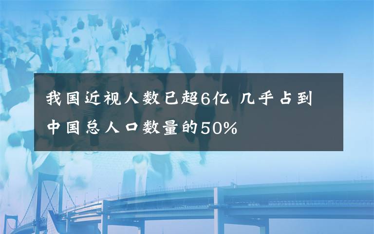 我国近视人数已超6亿 几乎占到中国总人口数量的50%