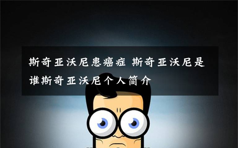 斯奇亚沃尼患癌症 斯奇亚沃尼是谁斯奇亚沃尼个人简介