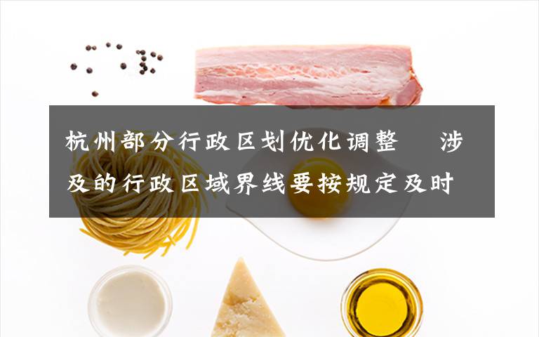 杭州部分行政区划优化调整  涉及的行政区域界线要按规定及时勘定并更新行政区划图 到底是什么状况?