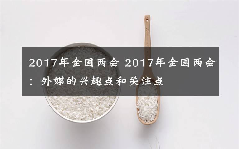 2017年全国两会 2017年全国两会：外媒的兴趣点和关注点