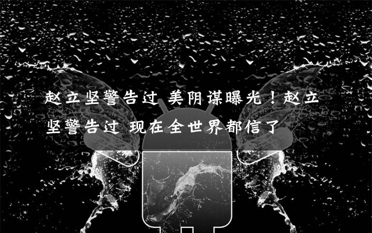 赵立坚警告过 美阴谋曝光!赵立坚警告过 现在全世界都信了