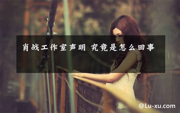 肖战工作室声明 究竟是怎么回事