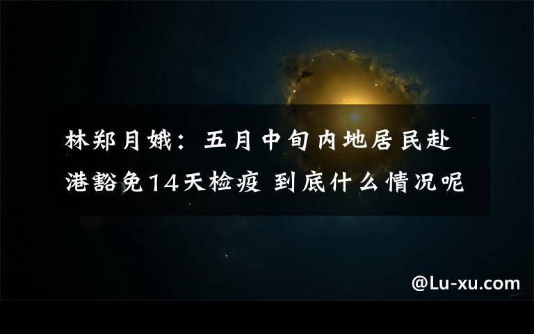 林郑月娥:五月中旬内地居民赴港豁免14天检疫 到底什么情况呢?