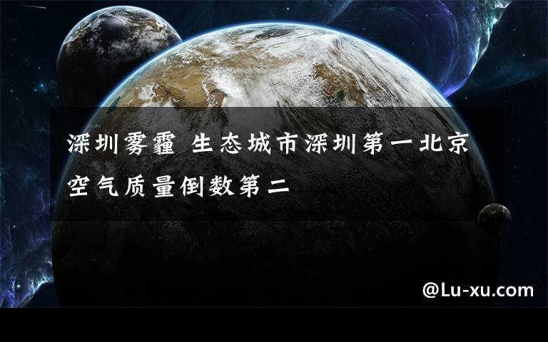 深圳雾霾 生态城市深圳第一北京空气质量倒数第二