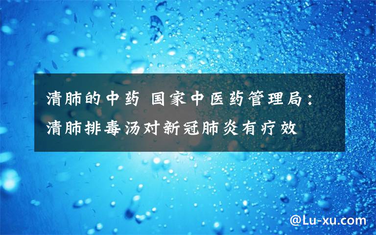 清肺的中药 国家中医药管理局:清肺排毒汤对新冠肺炎有疗效