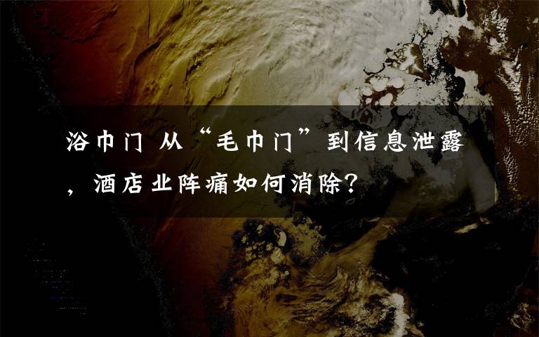 浴巾门 从“毛巾门”到信息泄露,酒店业阵痛如何消除?