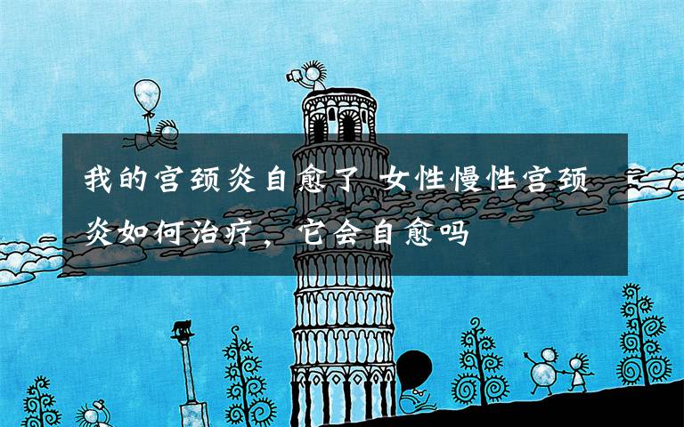 我的宫颈炎自愈了 女性慢性宫颈炎如何治疗,它会自愈吗