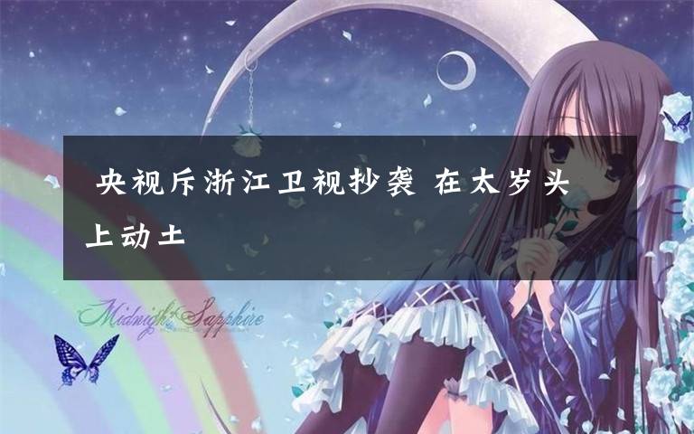 央视斥浙江卫视抄袭 在太岁头上动土