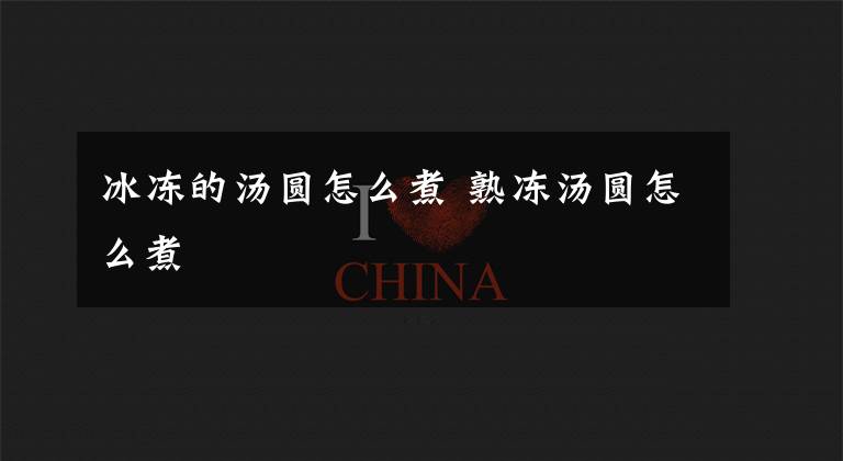 冰冻的汤圆怎么煮 熟冻汤圆怎么煮