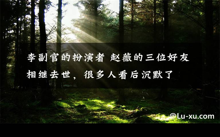 李副官的扮演者 赵薇的三位好友相继去世,很多人看后沉默了