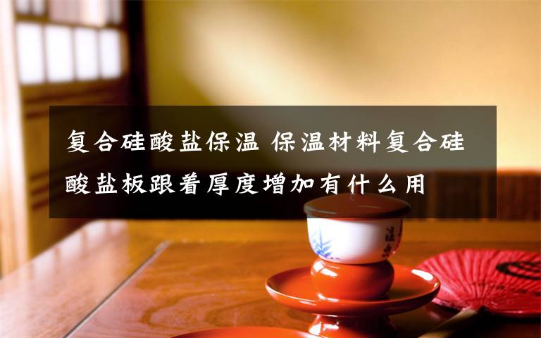 复合硅酸盐保温 保温材料复合硅酸盐板跟着厚度增加有什么用