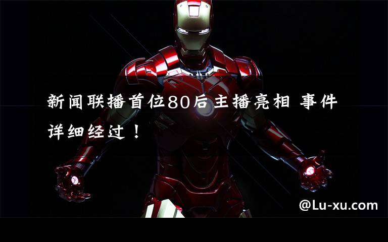 新闻联播首位80后主播亮相 事件详细经过!