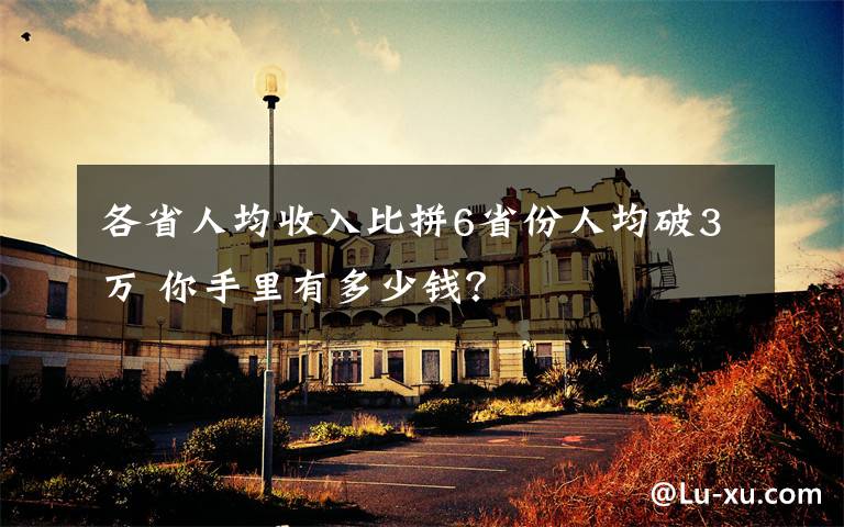 各省人均收入比拼6省份人均破3万 你手里有多少钱?