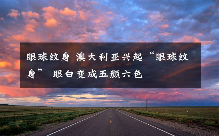 眼球纹身 澳大利亚兴起“眼球纹身” 眼白变成五颜六色
