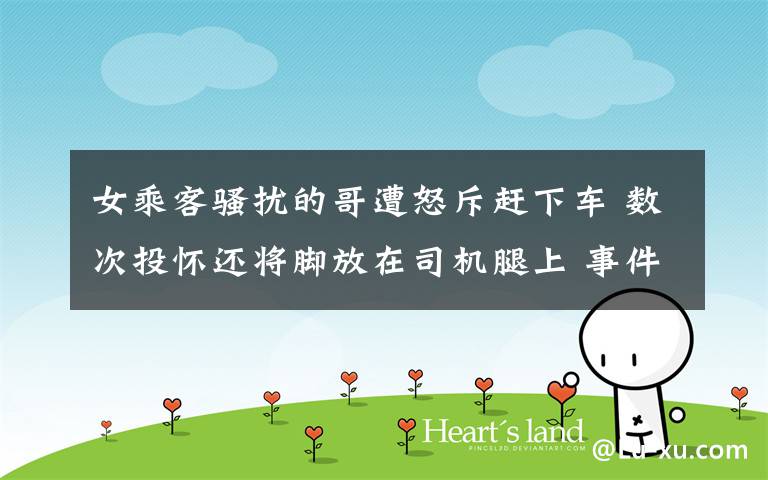女乘客骚扰的哥遭怒斥赶下车 数次投怀还将脚放在司机腿上 事件详细经过!
