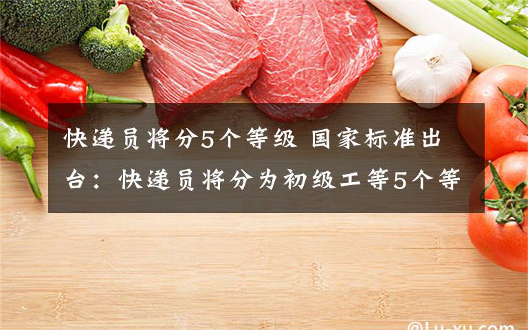 快递员将分5个等级 国家标准出台:快递员将分为初级工等5个等级