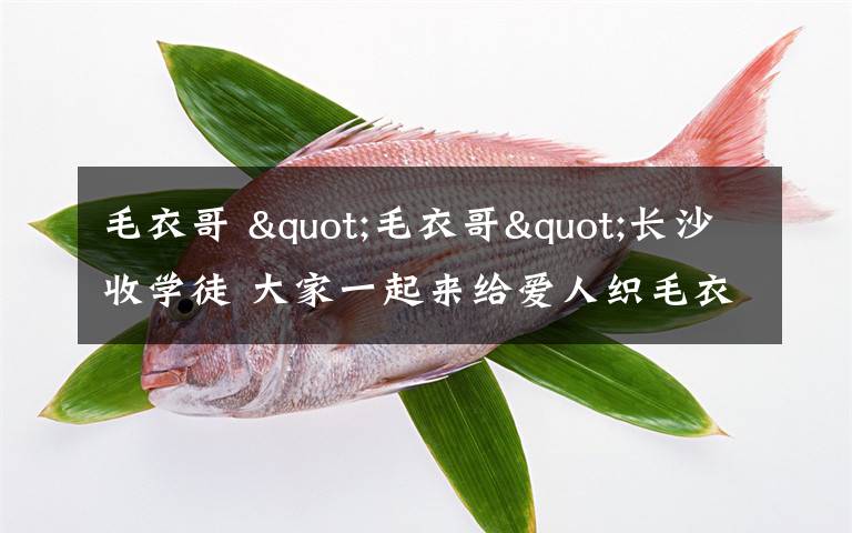 毛衣哥 "毛衣哥"长沙收学徒 大家一起来给爱人织毛衣