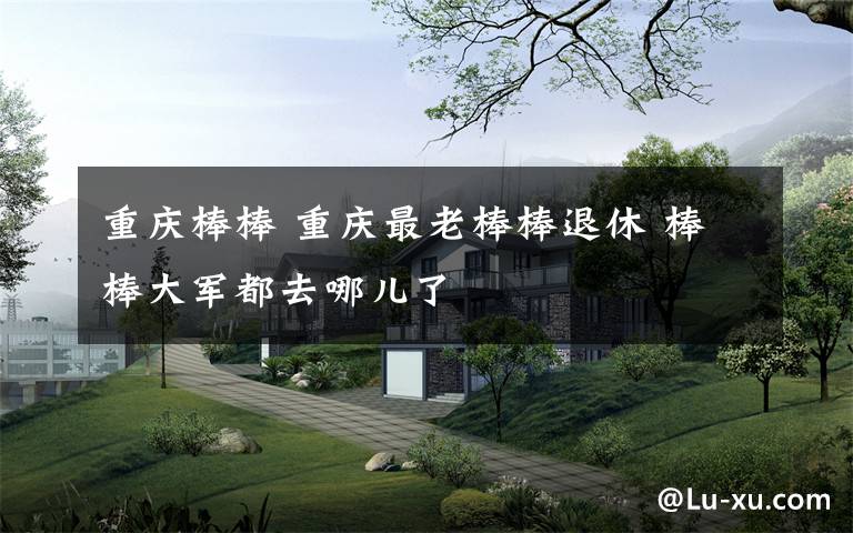 重庆棒棒 重庆最老棒棒退休 棒棒大军都去哪儿了