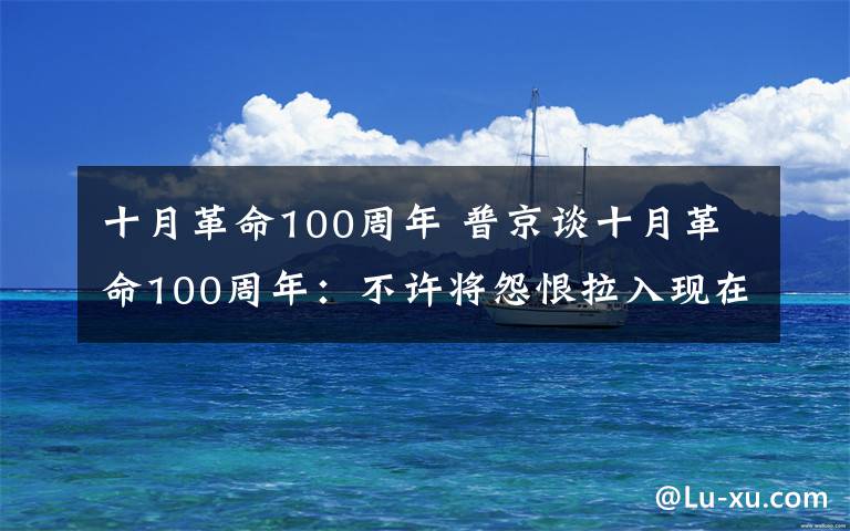 十月革命100周年 普京谈十月革命100周年：不许将怨恨拉入现在的生活