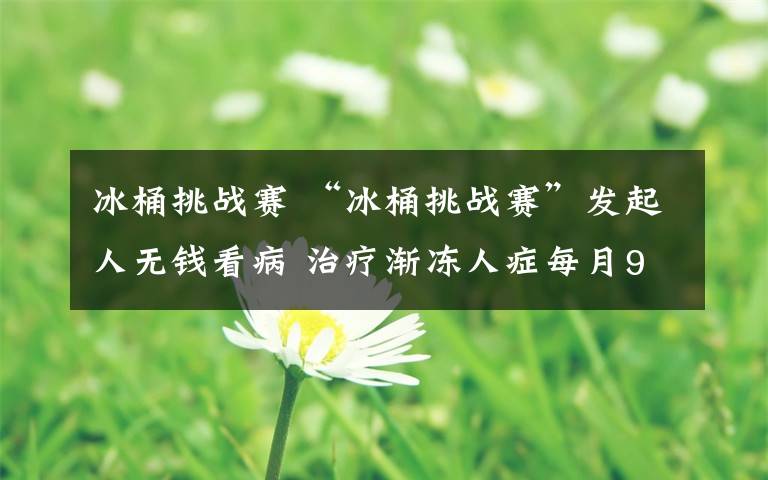 冰桶挑战赛 “冰桶挑战赛”发起人无钱看病 治疗渐冻人症每月9万美元