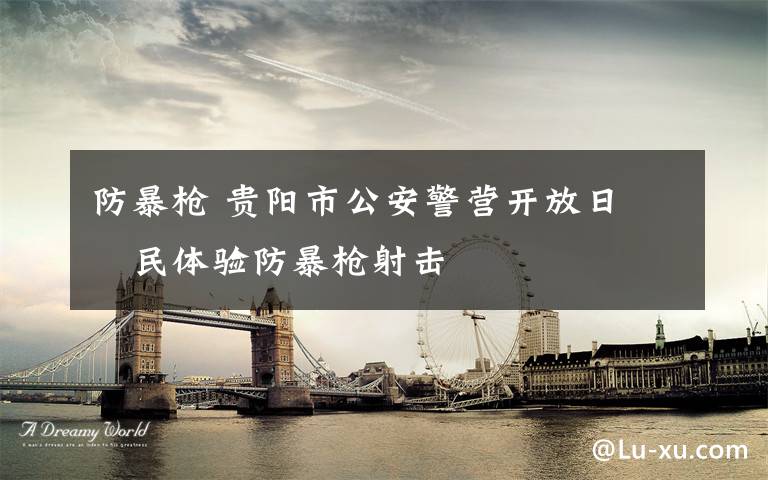 防暴枪 贵阳市公安警营开放日 巿民体验防暴枪射击