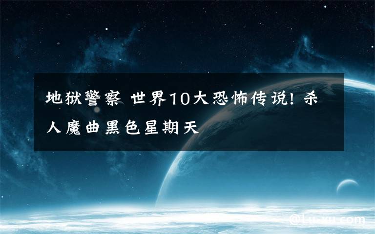 地狱警察 世界10大恐怖传说! 杀人魔曲黑色星期天