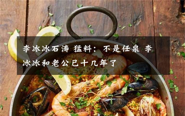 李冰冰石涛 猛料：不是任泉 李冰冰和老公已十几年了