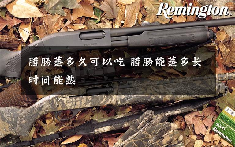 腊肠蒸多久可以吃 腊肠能蒸多长时间能熟