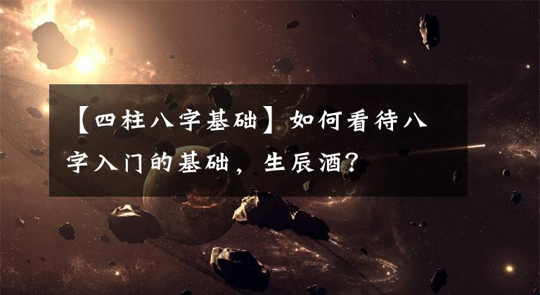 【四柱八字基础】如何看待八字入门的基础,生辰酒?