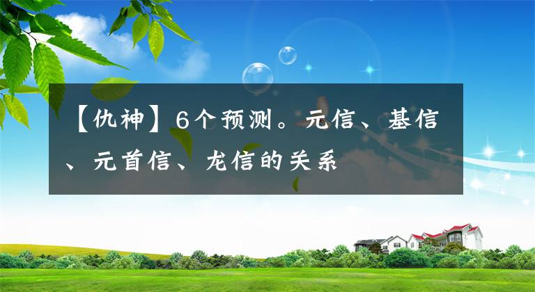 【仇神】6个预测。元信、基信、元首信、龙信的关系
