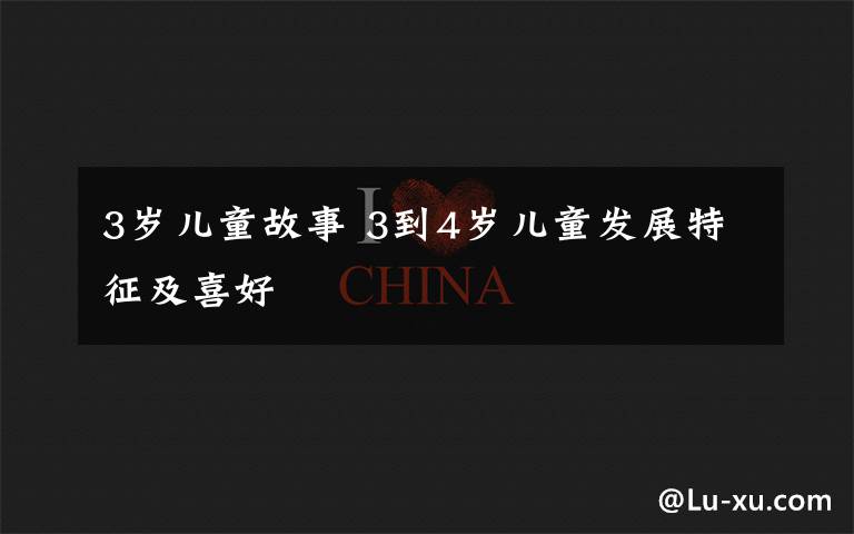 3岁儿童故事 3到4岁儿童发展特征及喜好