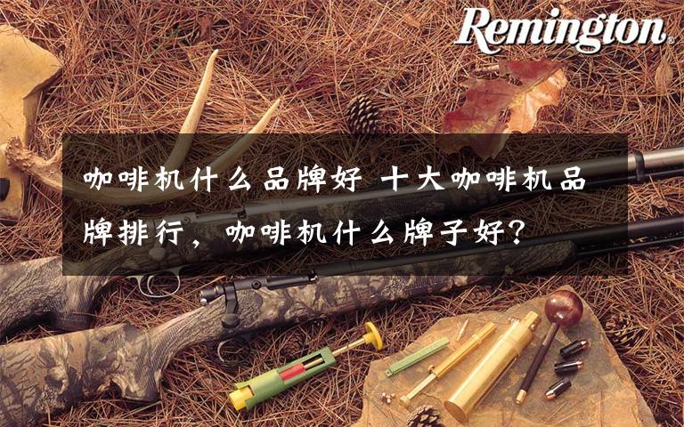 咖啡机什么品牌好 十大咖啡机品牌排行,咖啡机什么牌子好?