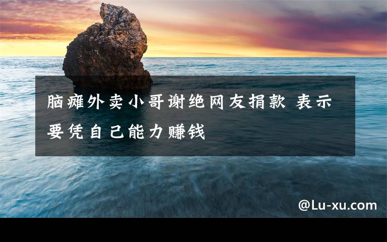 脑瘫外卖小哥谢绝网友捐款 表示要凭自己能力赚钱