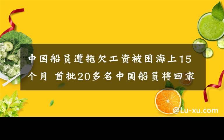 中国船员遭拖欠工资被困海上15个月 首批20多名中国船员将回家 究竟是怎么一回事?