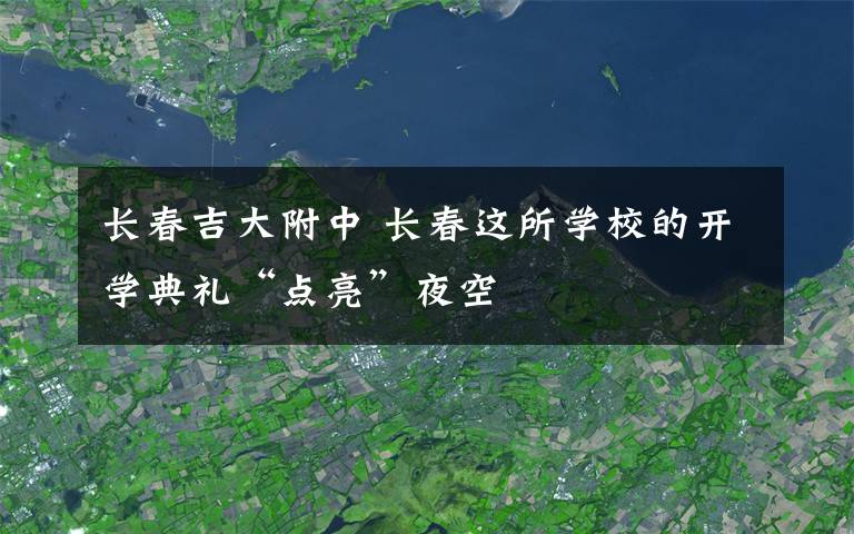 长春吉大附中 长春这所学校的开学典礼“点亮”夜空