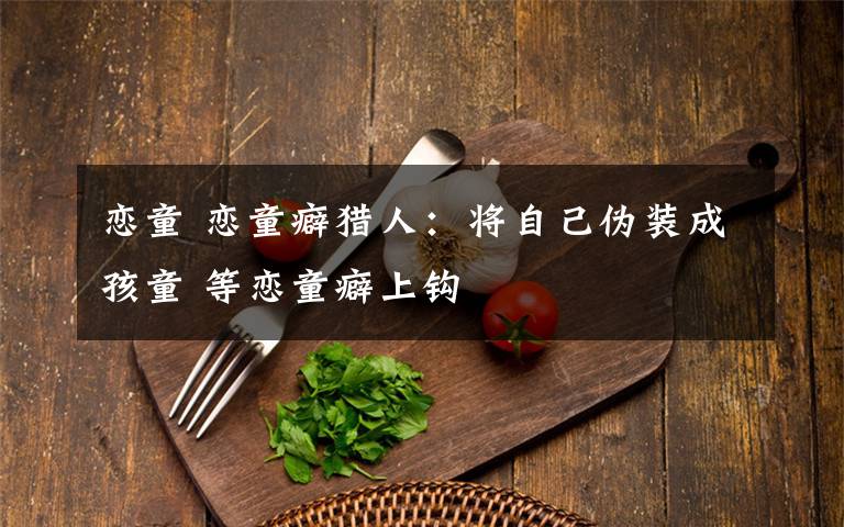 恋童 恋童癖猎人:将自己伪装成孩童 等恋童癖上钩