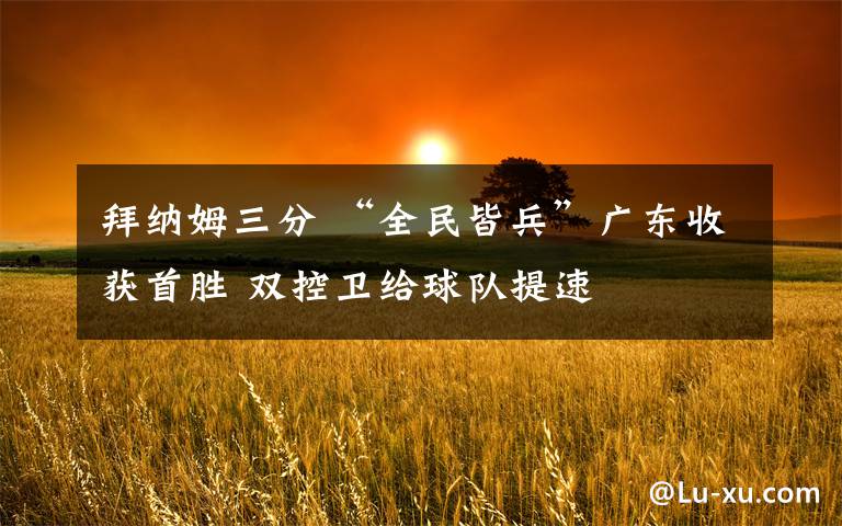 拜纳姆三分 “全民皆兵”广东收获首胜 双控卫给球队提速