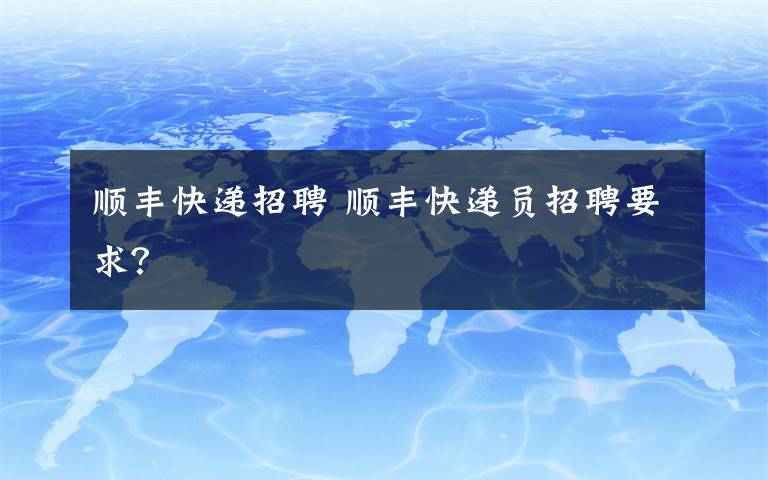 顺丰快递招聘 顺丰快递员招聘要求?