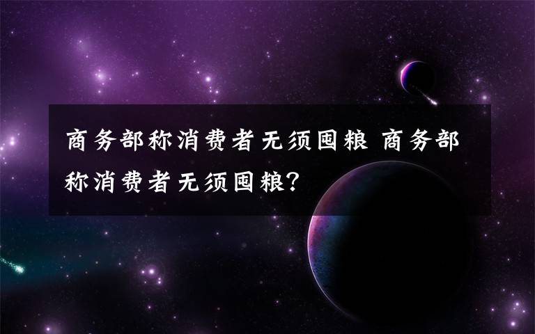 商务部称消费者无须囤粮 商务部称消费者无须囤粮?
