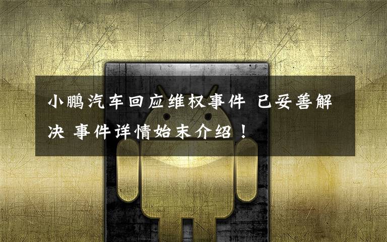 小鹏汽车回应维权事件 已妥善解决 事件详情始末介绍!