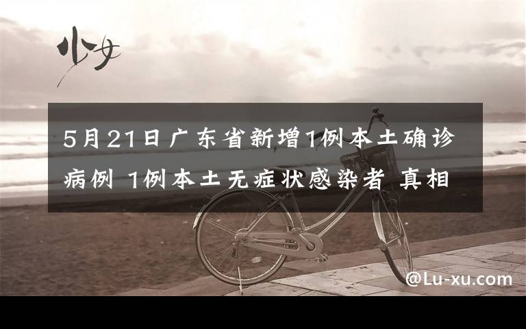 5月21日广东省新增1例本土确诊病例 1例本土无症状感染者 真相到底是怎样的?