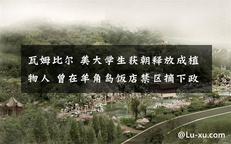 瓦姆比尔 美大学生获朝释放成植物人 曾在羊角岛饭店禁区摘下政治标语欲偷走