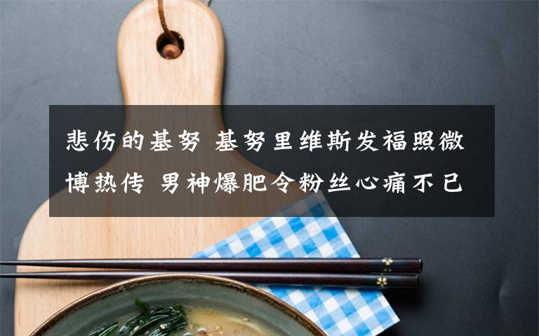 悲伤的基努 基努里维斯发福照微博热传 男神爆肥令粉丝心痛不已