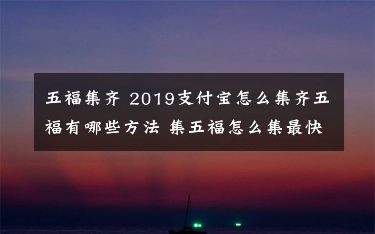 五福集齐 2019支付宝怎么集齐五福有哪些方法 集五福怎么集最快