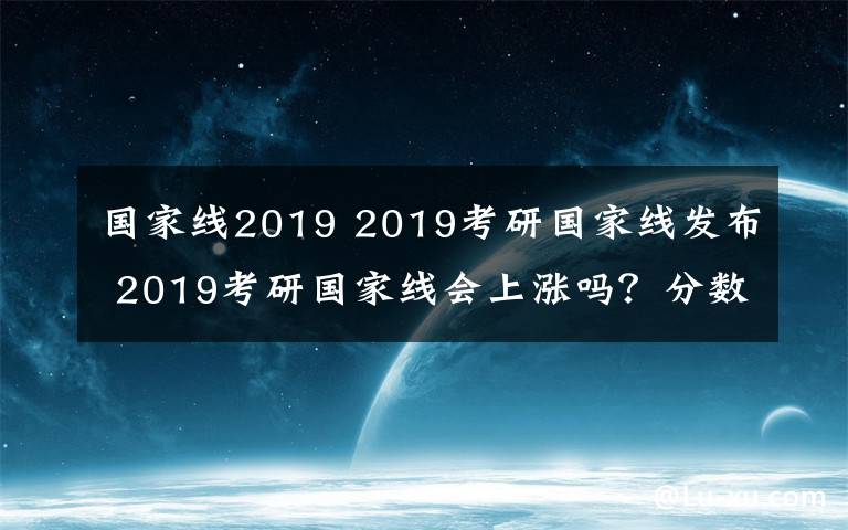 国家线2019 2019考研国家线发布 2019考研国家线会上涨吗?分数普遍高5分
