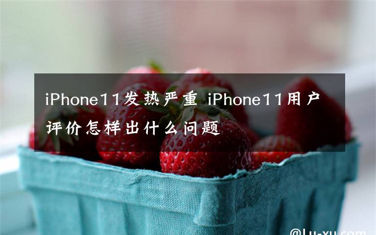 iPhone11发热严重 iPhone11用户评价怎样出什么问题