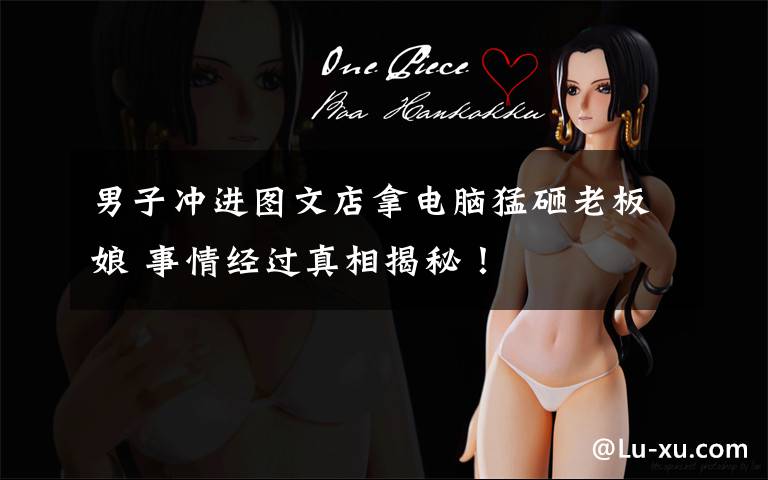 男子冲进图文店拿电脑猛砸老板娘 事情经过真相揭秘!