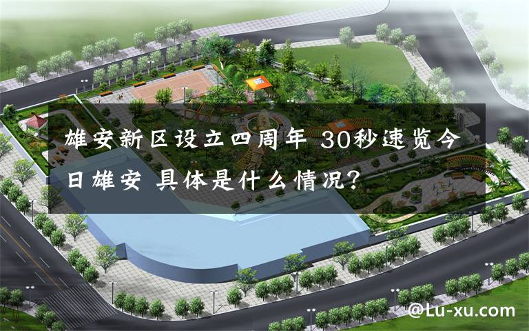 雄安新区设立四周年 30秒速览今日雄安 具体是什么情况?