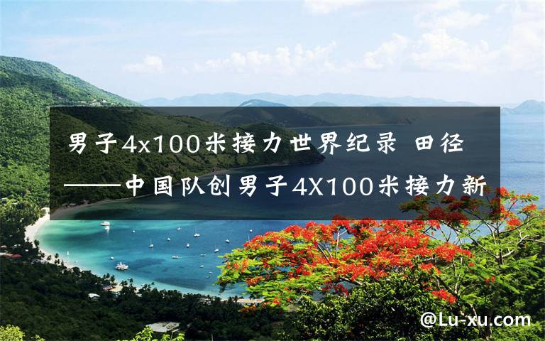 男子4x100米接力世界纪录 田径——中国队创男子4X100米接力新的亚洲纪录（图）
