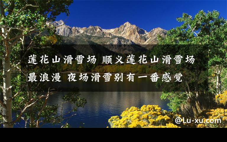 莲花山滑雪场 顺义莲花山滑雪场最浪漫 夜场滑雪别有一番感觉